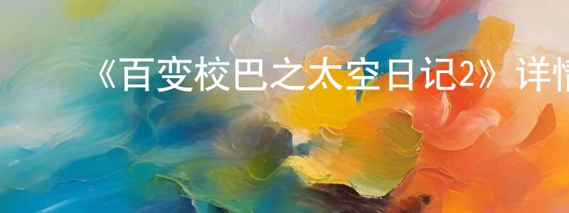 ﻿柴雪芳发布﻿《百变校巴之太空日记2》详情介绍_百变校巴之太空日记2已完结在线观看_百变校巴之太空日记2迅雷下载_国漫